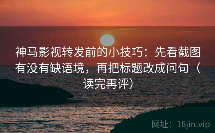 神马影视转发前的小技巧：先看截图有没有缺语境，再把标题改成问句（读完再评）