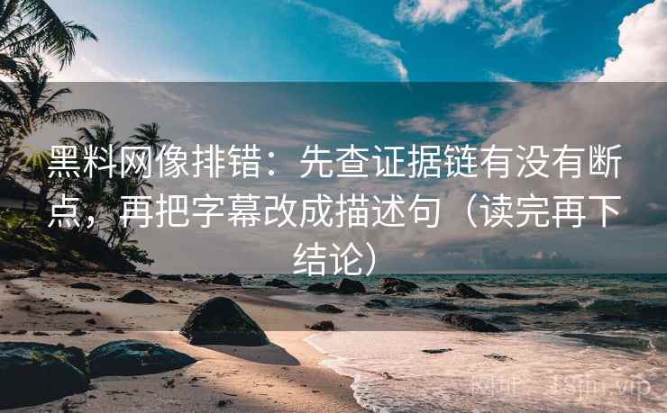 黑料网像排错：先查证据链有没有断点，再把字幕改成描述句（读完再下结论）