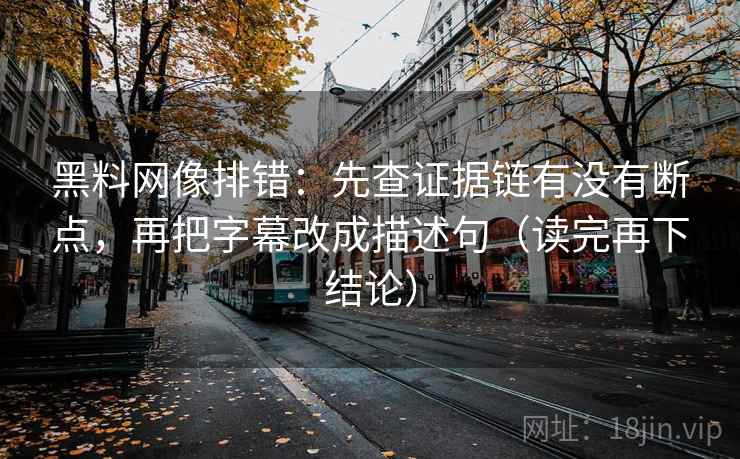 黑料网像排错：先查证据链有没有断点，再把字幕改成描述句（读完再下结论）