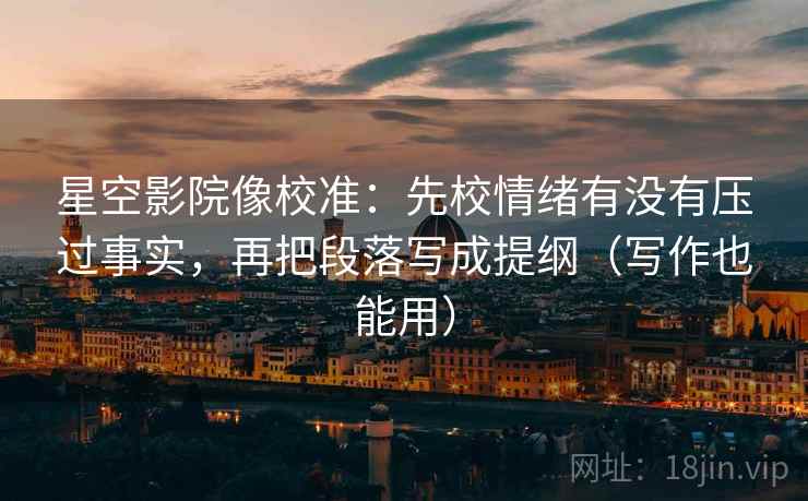 星空影院像校准：先校情绪有没有压过事实，再把段落写成提纲（写作也能用）