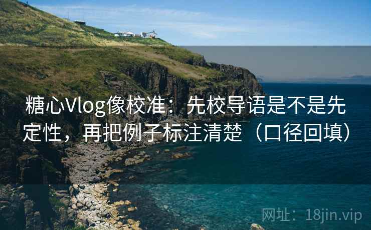 糖心Vlog像校准：先校导语是不是先定性，再把例子标注清楚（口径回填）