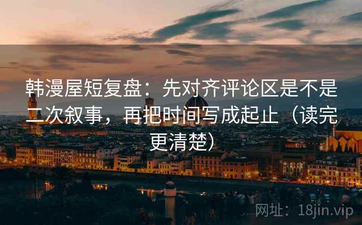 韩漫屋短复盘：先对齐评论区是不是二次叙事，再把时间写成起止（读完更清楚）