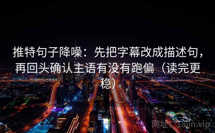 推特句子降噪：先把字幕改成描述句，再回头确认主语有没有跑偏（读完更稳）