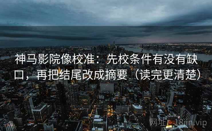 神马影院像校准：先校条件有没有缺口，再把结尾改成摘要（读完更清楚）