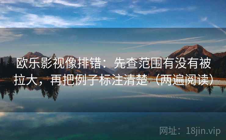 欧乐影视像排错：先查范围有没有被拉大，再把例子标注清楚（两遍阅读）