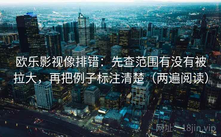 欧乐影视像排错：先查范围有没有被拉大，再把例子标注清楚（两遍阅读）