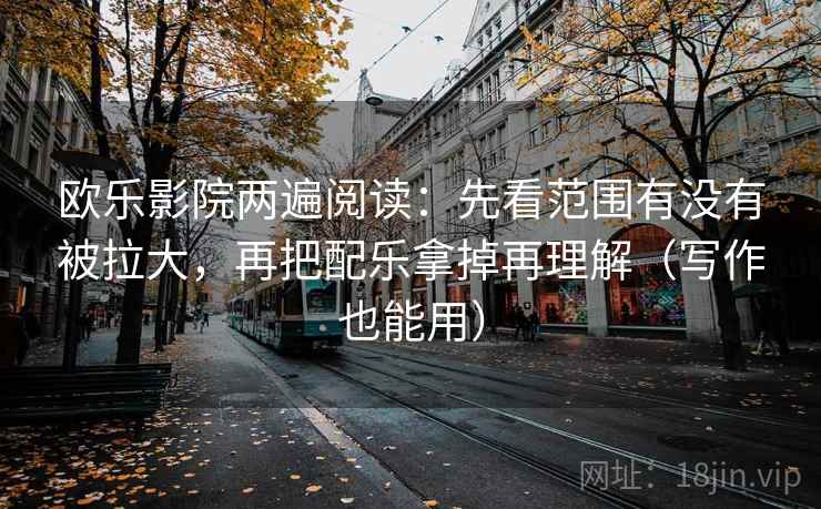 欧乐影院两遍阅读：先看范围有没有被拉大，再把配乐拿掉再理解（写作也能用）