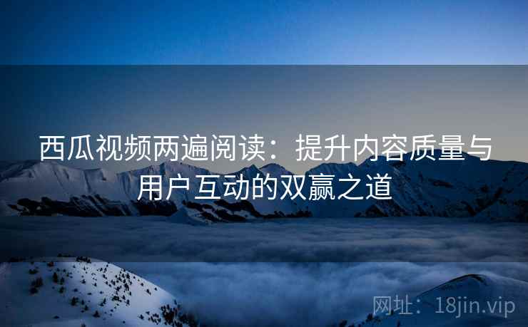 西瓜视频两遍阅读：提升内容质量与用户互动的双赢之道
