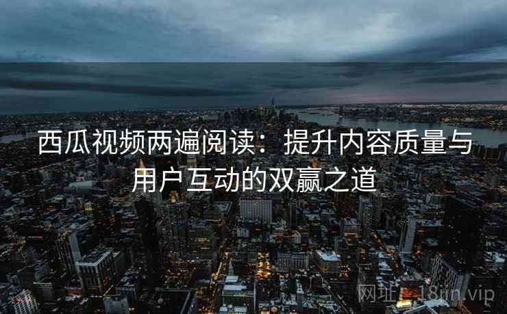 西瓜视频两遍阅读：提升内容质量与用户互动的双赢之道