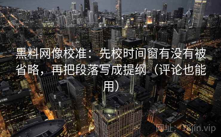 黑料网像校准：先校时间窗有没有被省略，再把段落写成提纲（评论也能用）