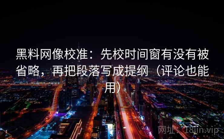 黑料网像校准：先校时间窗有没有被省略，再把段落写成提纲（评论也能用）