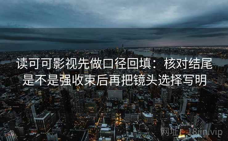 读可可影视先做口径回填：核对结尾是不是强收束后再把镜头选择写明