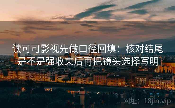 读可可影视先做口径回填：核对结尾是不是强收束后再把镜头选择写明