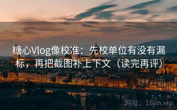 糖心Vlog像校准：先校单位有没有漏标，再把截图补上下文（读完再评）