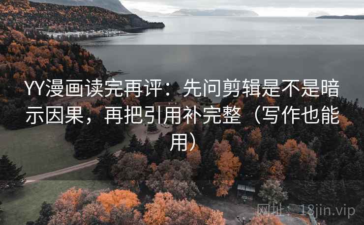 YY漫画读完再评：先问剪辑是不是暗示因果，再把引用补完整（写作也能用）