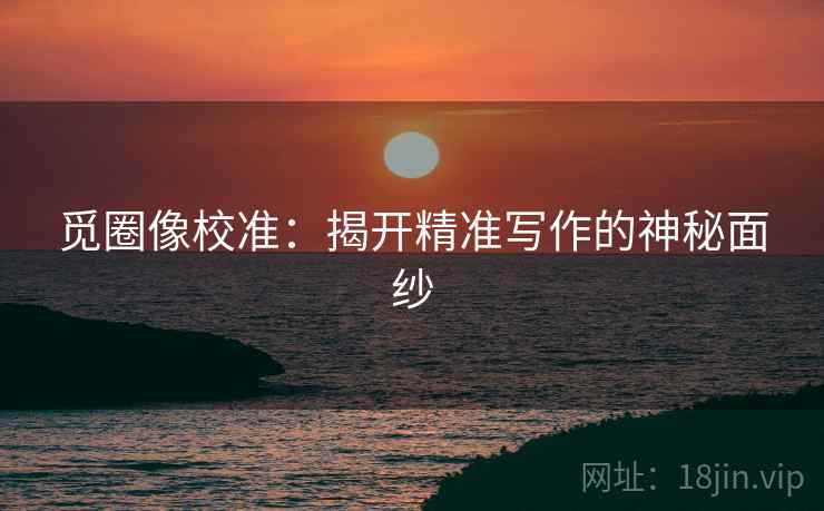 觅圈像校准：揭开精准写作的神秘面纱
