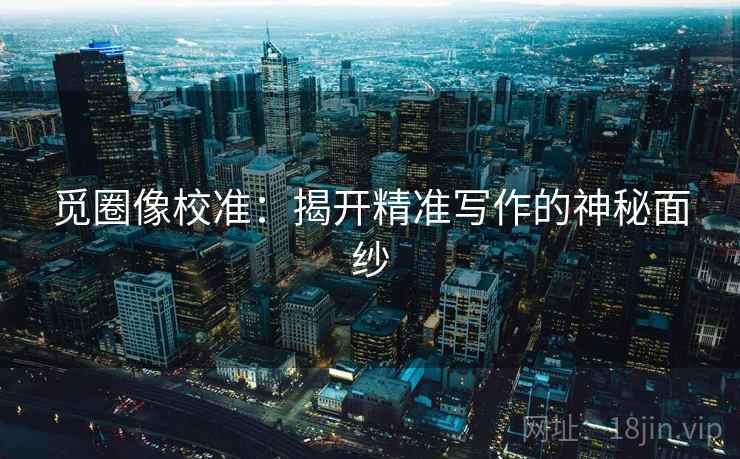 觅圈像校准：揭开精准写作的神秘面纱