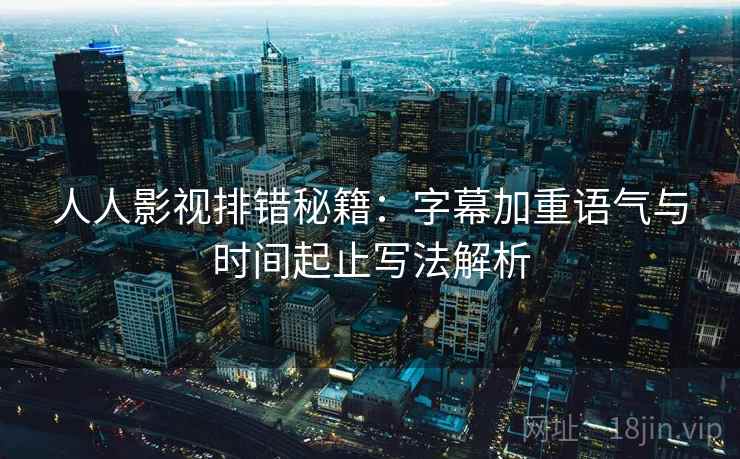 人人影视排错秘籍：字幕加重语气与时间起止写法解析