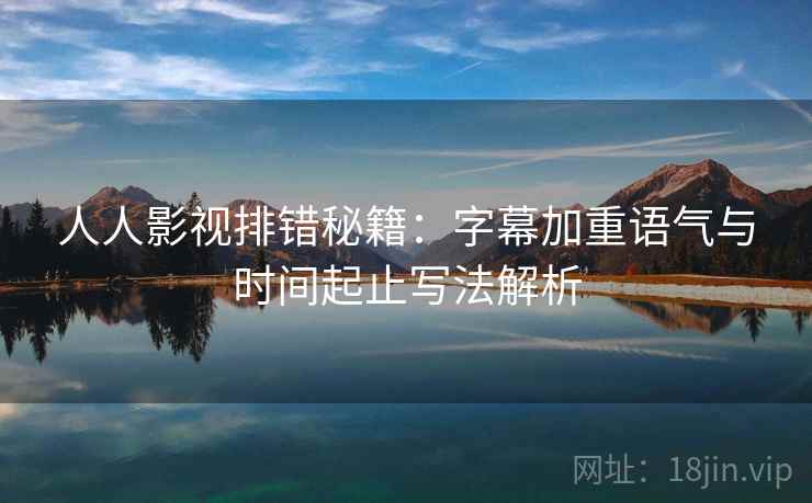 人人影视排错秘籍：字幕加重语气与时间起止写法解析
