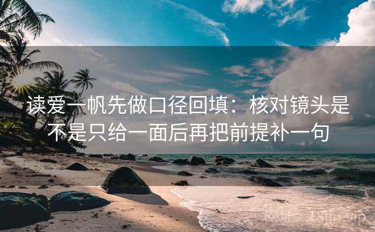 读爱一帆先做口径回填：核对镜头是不是只给一面后再把前提补一句