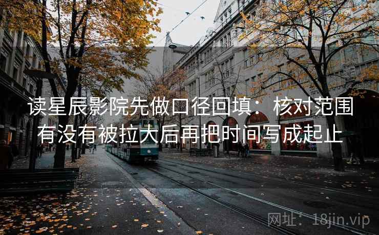 读星辰影院先做口径回填：核对范围有没有被拉大后再把时间写成起止