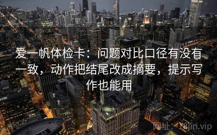 爱一帆体检卡：问题对比口径有没有一致，动作把结尾改成摘要，提示写作也能用