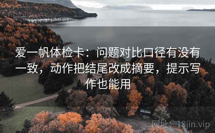 爱一帆体检卡：问题对比口径有没有一致，动作把结尾改成摘要，提示写作也能用