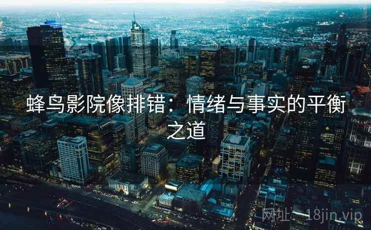 蜂鸟影院像排错：情绪与事实的平衡之道