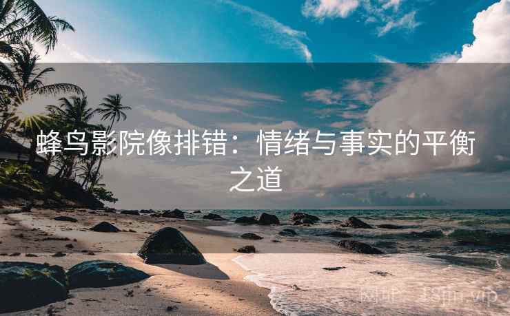 蜂鸟影院像排错：情绪与事实的平衡之道