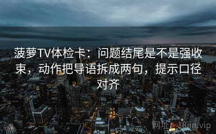菠萝TV体检卡：问题结尾是不是强收束，动作把导语拆成两句，提示口径对齐