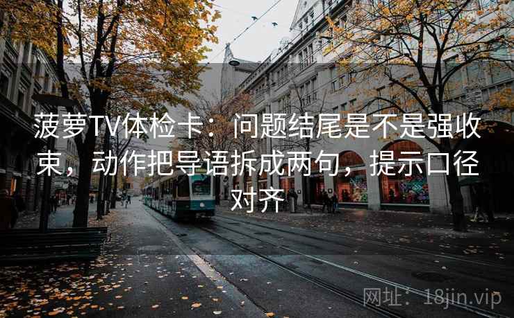 菠萝TV体检卡：问题结尾是不是强收束，动作把导语拆成两句，提示口径对齐
