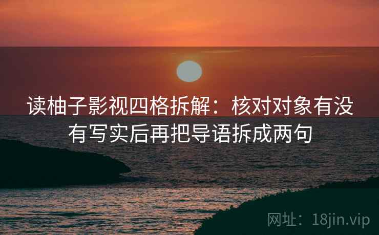 读柚子影视四格拆解：核对对象有没有写实后再把导语拆成两句
