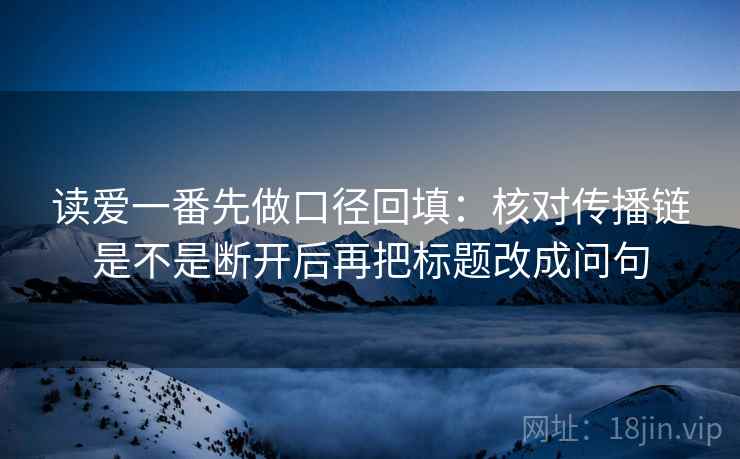 读爱一番先做口径回填：核对传播链是不是断开后再把标题改成问句