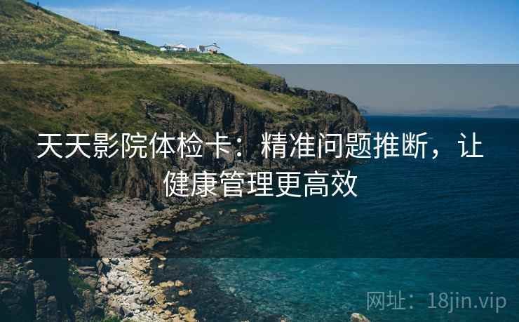 天天影院体检卡：精准问题推断，让健康管理更高效