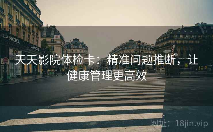天天影院体检卡：精准问题推断，让健康管理更高效