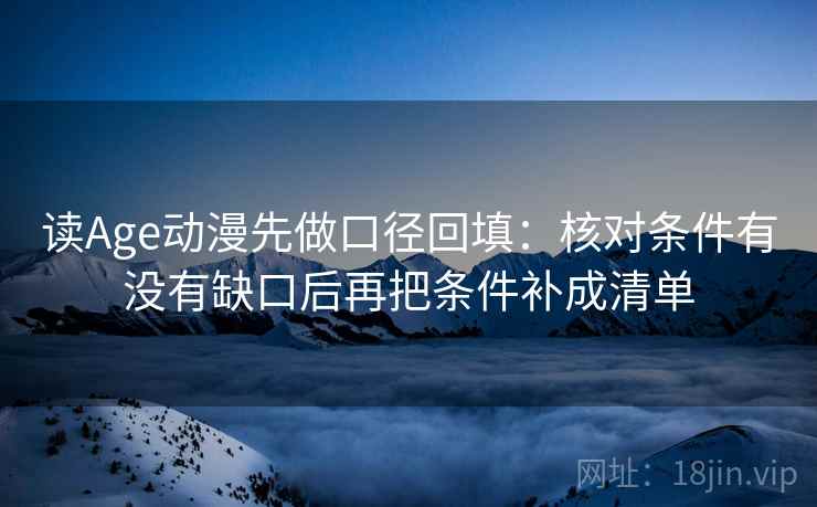 读Age动漫先做口径回填：核对条件有没有缺口后再把条件补成清单