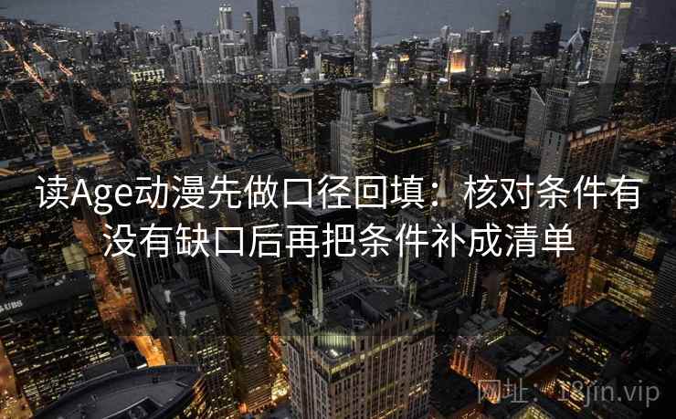 读Age动漫先做口径回填：核对条件有没有缺口后再把条件补成清单