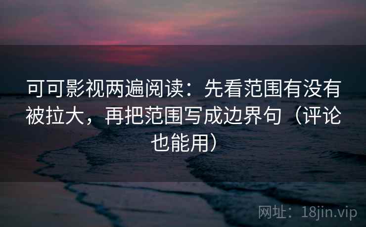 可可影视两遍阅读：先看范围有没有被拉大，再把范围写成边界句（评论也能用）