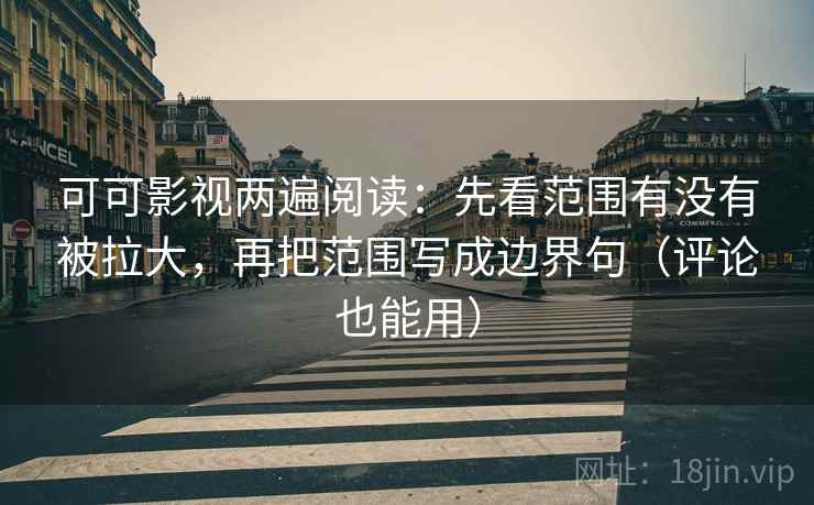 可可影视两遍阅读：先看范围有没有被拉大，再把范围写成边界句（评论也能用）