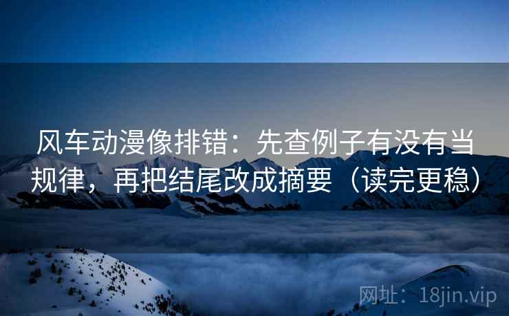 风车动漫像排错：先查例子有没有当规律，再把结尾改成摘要（读完更稳）