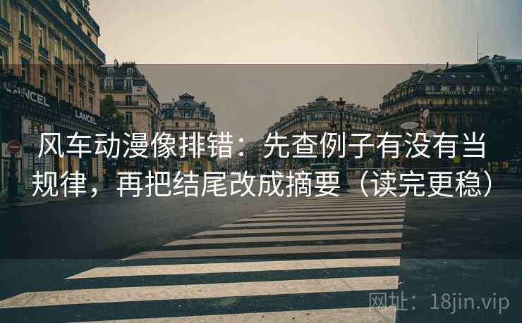风车动漫像排错：先查例子有没有当规律，再把结尾改成摘要（读完更稳）