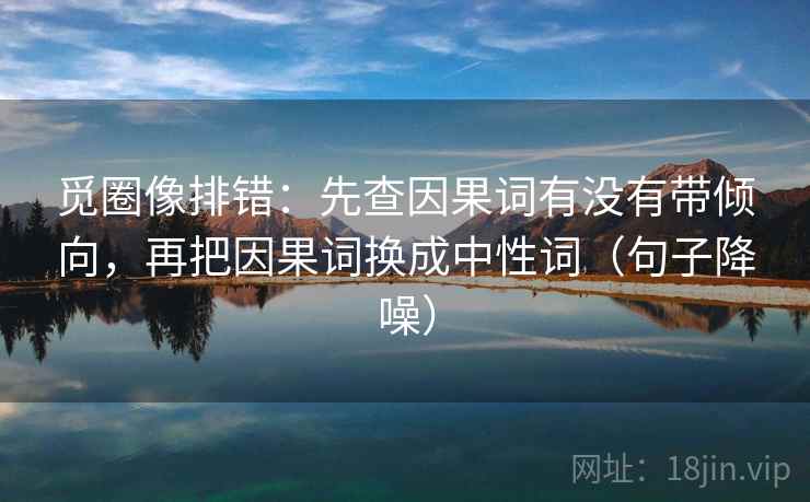 觅圈像排错：先查因果词有没有带倾向，再把因果词换成中性词（句子降噪）
