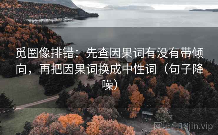 觅圈像排错：先查因果词有没有带倾向，再把因果词换成中性词（句子降噪）