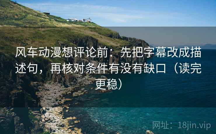 风车动漫想评论前：先把字幕改成描述句，再核对条件有没有缺口（读完更稳）