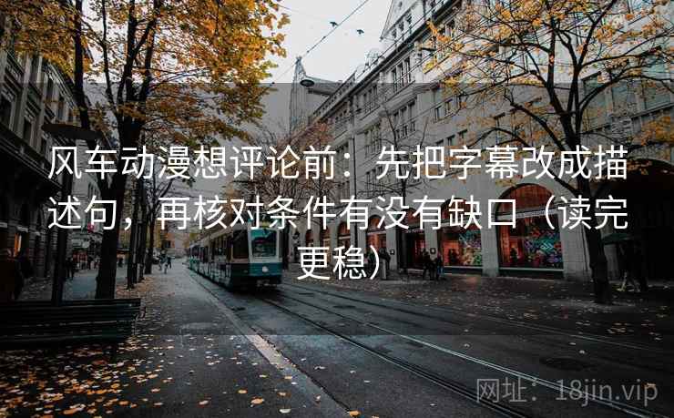 风车动漫想评论前：先把字幕改成描述句，再核对条件有没有缺口（读完更稳）