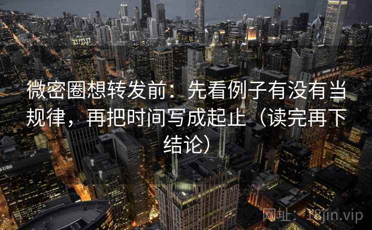 微密圈想转发前：先看例子有没有当规律，再把时间写成起止（读完再下结论）