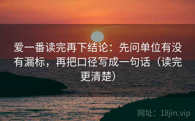 爱一番读完再下结论：先问单位有没有漏标，再把口径写成一句话（读完更清楚）