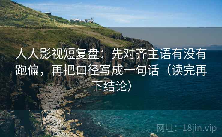 人人影视短复盘：先对齐主语有没有跑偏，再把口径写成一句话（读完再下结论）