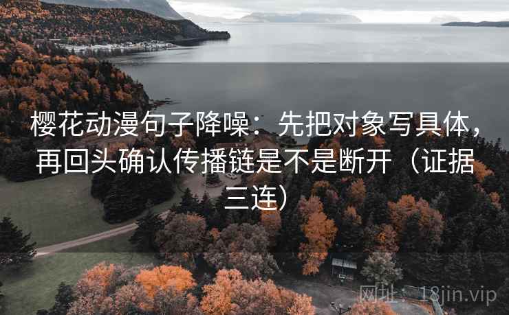 樱花动漫句子降噪：先把对象写具体，再回头确认传播链是不是断开（证据三连）