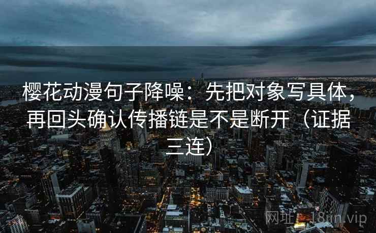 樱花动漫句子降噪：先把对象写具体，再回头确认传播链是不是断开（证据三连）